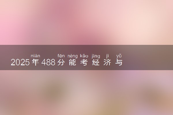 2025年488分能考经济与金融专业吗 488分经济与金融专业大学推荐