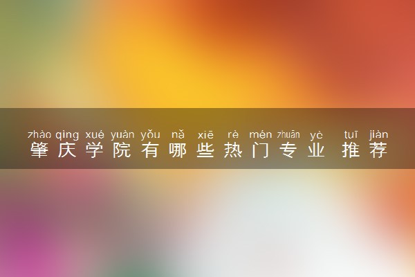 肇庆学院有哪些热门专业 推荐的王牌专业