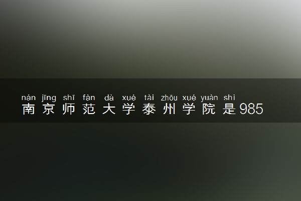 南京师范大学泰州学院是985还是211 含金量怎么样