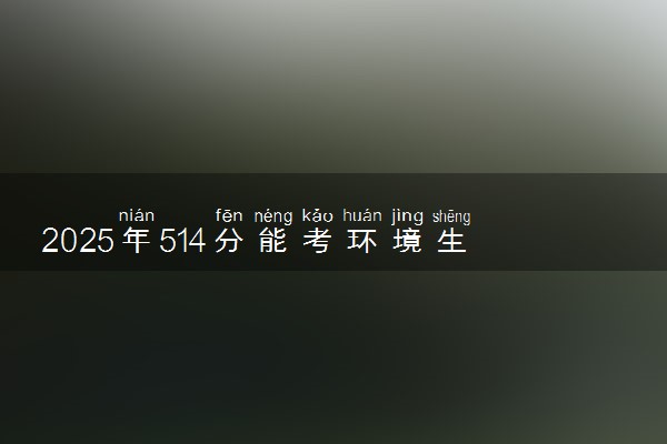 2025年514分能考环境生态工程专业吗 514分环境生态工程专业大学推荐