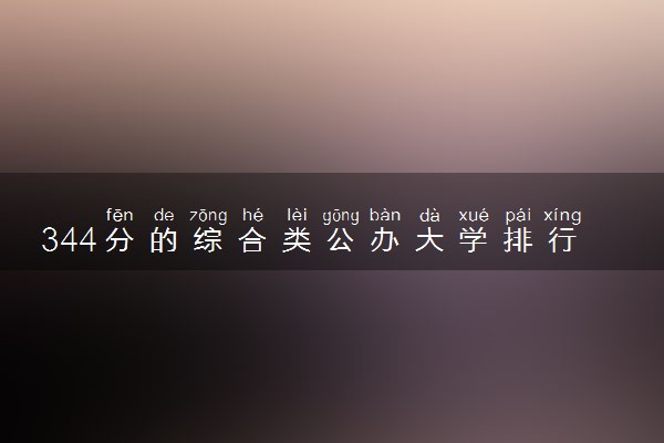 344分的综合类公办大学排行榜（2025考生参考)