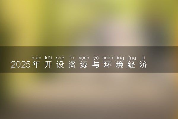2025年开设资源与环境经济学专业大学排名及评级 高校排行榜