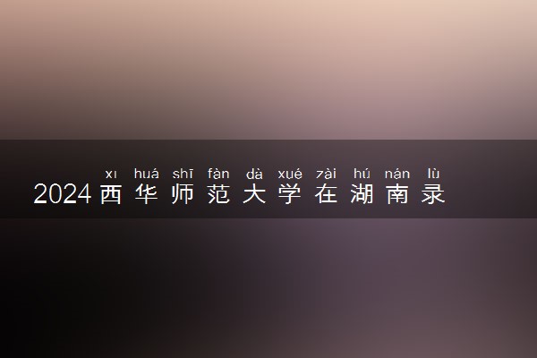 2024西华师范大学在湖南录取分数线 各专业分数及位次