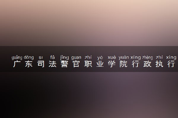 广东司法警官职业学院行政执行专业怎么样 录取分数线多少