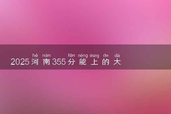 2025河南355分能上的大学有哪些 可以报考院校名单