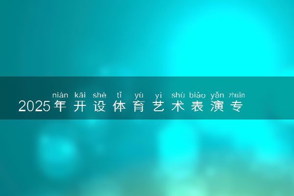 2025年开设体育艺术表演专业大学排名及评级 高校排行榜