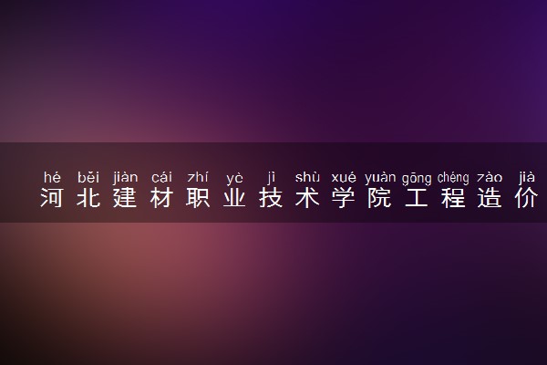 河北建材职业技术学院工程造价专业怎么样 录取分数线多少