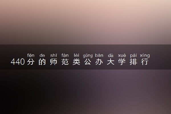 440分的师范类公办大学排行榜（2025考生参考)