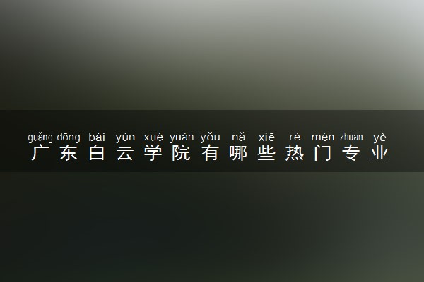 广东白云学院有哪些热门专业 推荐的王牌专业