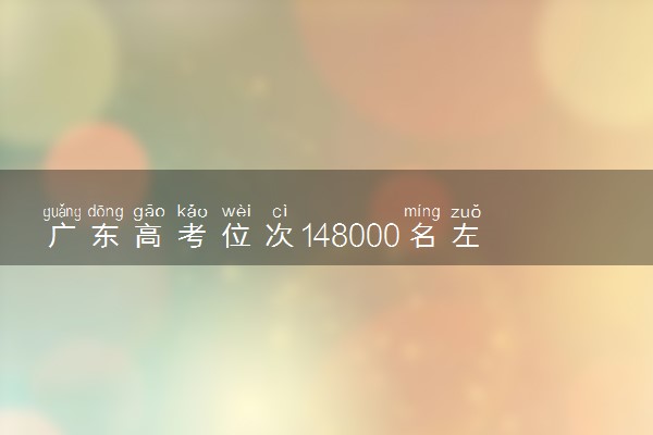 广东高考位次148000名左右报什么大学好（2025年参考）