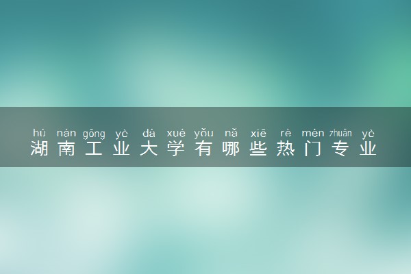 湖南工业大学有哪些热门专业 推荐的王牌专业