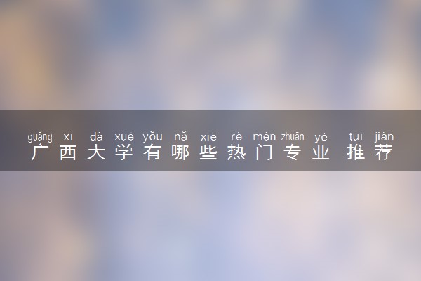 广西大学有哪些热门专业 推荐的王牌专业