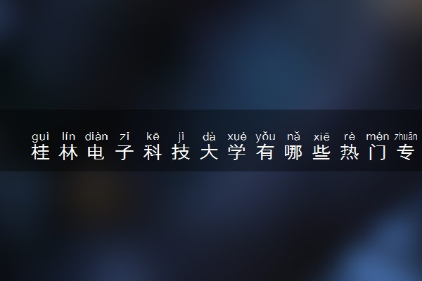 桂林电子科技大学有哪些热门专业 推荐的王牌专业