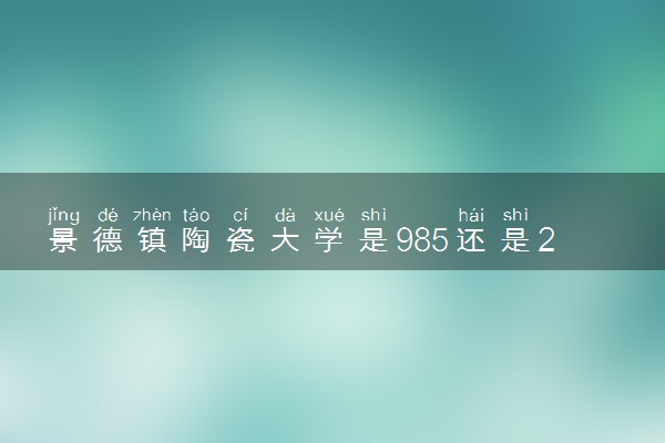 景德镇陶瓷大学是985还是211 含金量怎么样