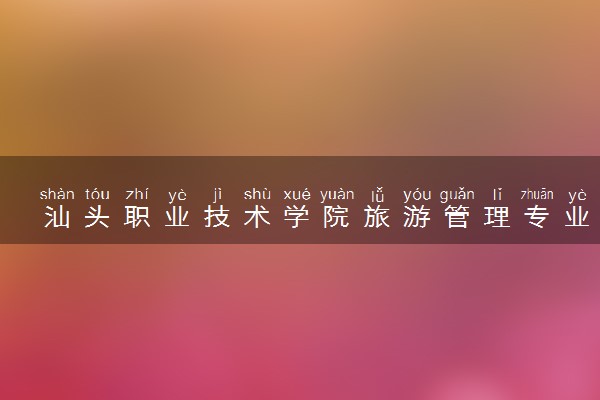汕头职业技术学院旅游管理专业怎么样 录取分数线多少