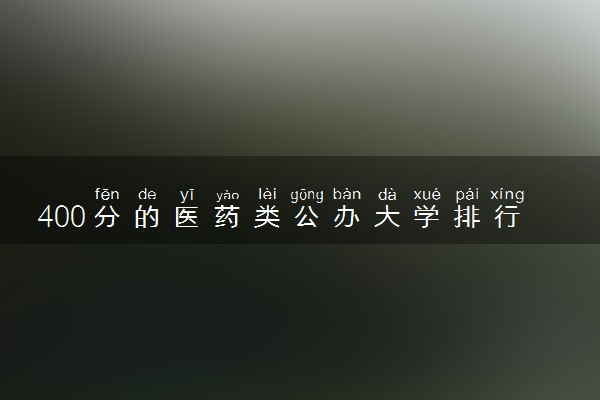 400分的医药类公办大学排行榜（2025考生参考)