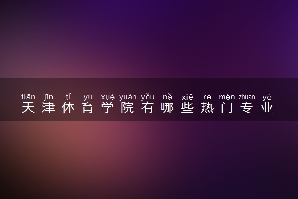 天津体育学院有哪些热门专业 推荐的王牌专业