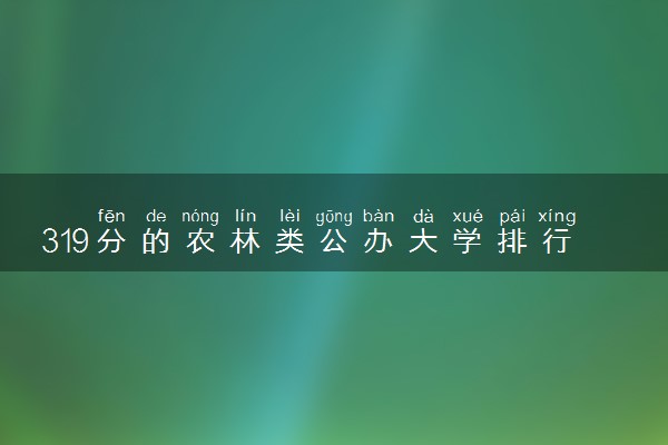 319分的农林类公办大学排行榜（2025考生参考)