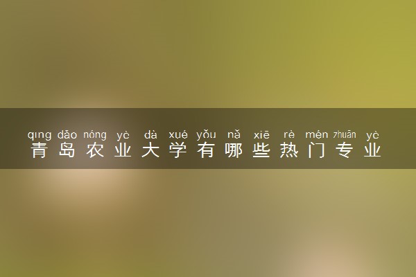 青岛农业大学有哪些热门专业 推荐的王牌专业