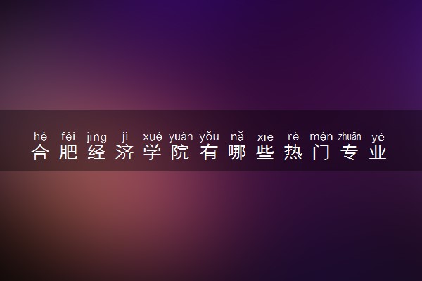 合肥经济学院有哪些热门专业 推荐的王牌专业