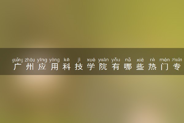 广州应用科技学院有哪些热门专业 推荐的王牌专业