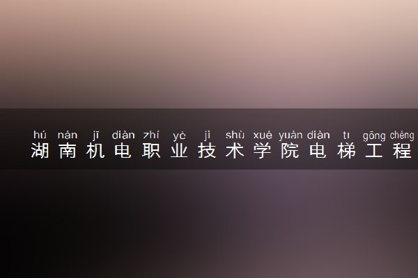 湖南机电职业技术学院电梯工程技术专业怎么样 录取分数线多少