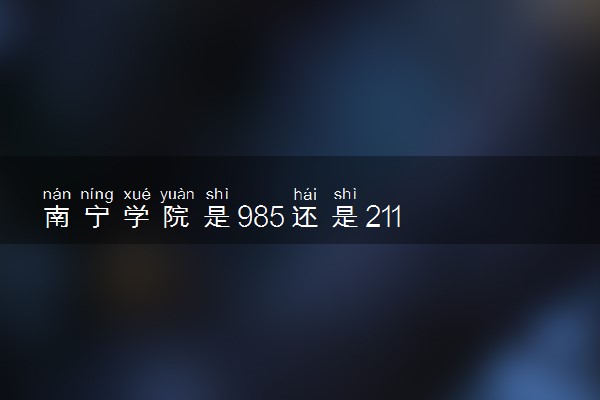 南宁学院是985还是211 含金量怎么样