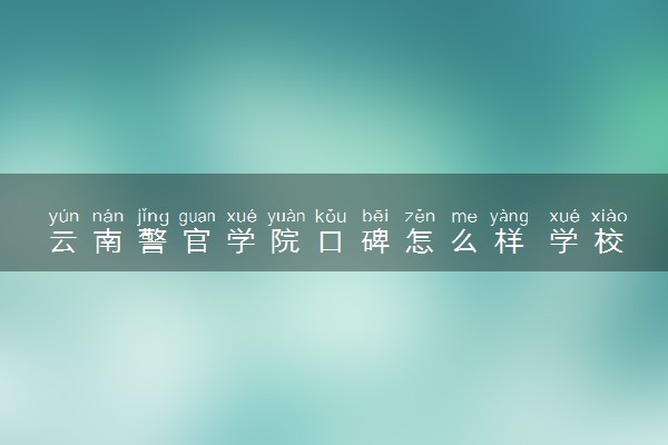 云南警官学院口碑怎么样 学校好不好