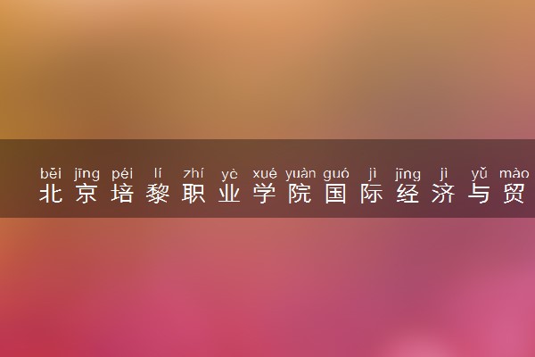 北京培黎职业学院国际经济与贸易专业怎么样 录取分数线多少