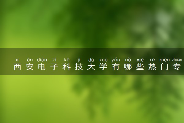 西安电子科技大学有哪些热门专业 推荐的王牌专业