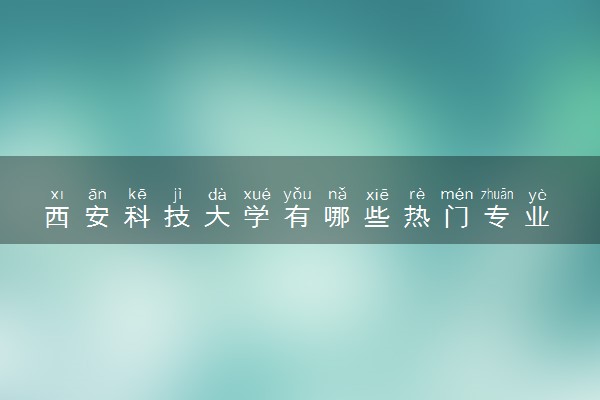 西安科技大学有哪些热门专业 推荐的王牌专业