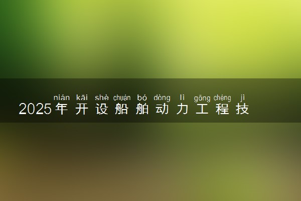 2025年开设船舶动力工程技术专业大学排名及评级 高校排行榜