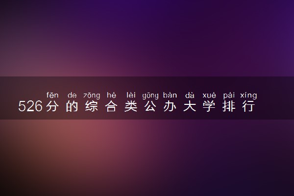 526分的综合类公办大学排行榜（2025考生参考)