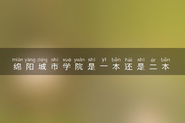 绵阳城市学院是一本还是二本 算好大学吗