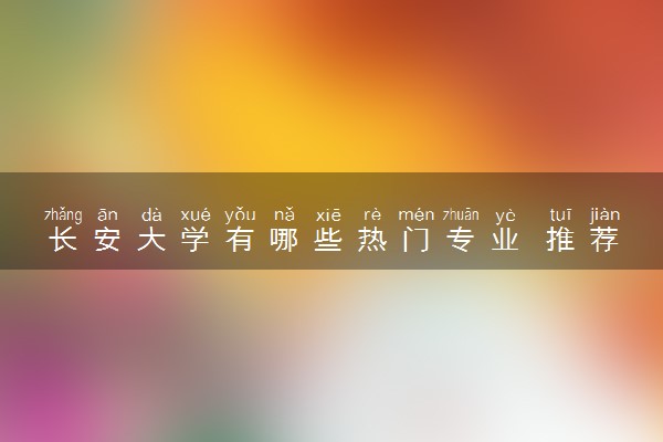 长安大学有哪些热门专业 推荐的王牌专业