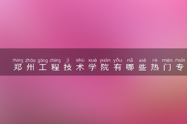 郑州工程技术学院有哪些热门专业 推荐的王牌专业