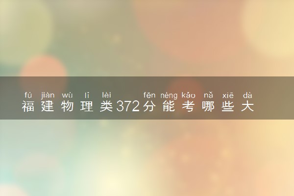 福建物理类372分能考哪些大学 2025考生稳上的大学名单