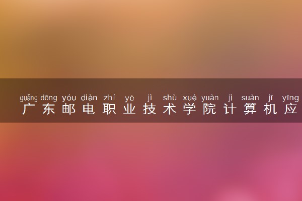 广东邮电职业技术学院计算机应用技术专业怎么样 录取分数线多少