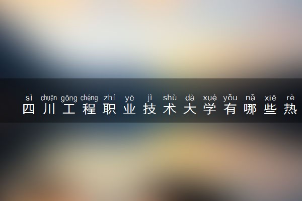 四川工程职业技术大学有哪些热门专业 推荐的王牌专业
