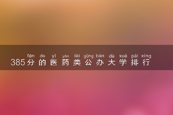 385分的医药类公办大学排行榜（2025考生参考)