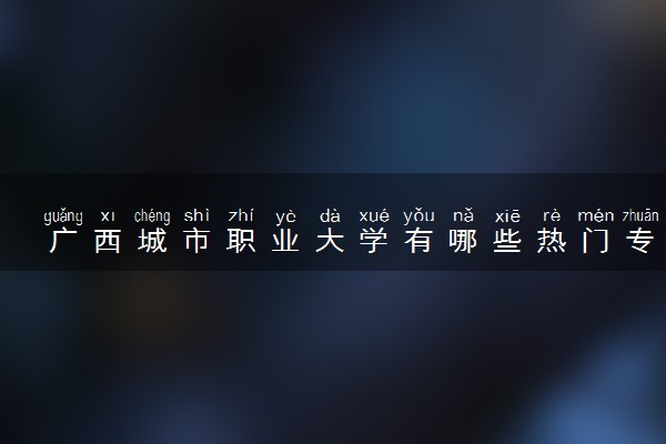 广西城市职业大学有哪些热门专业 推荐的王牌专业