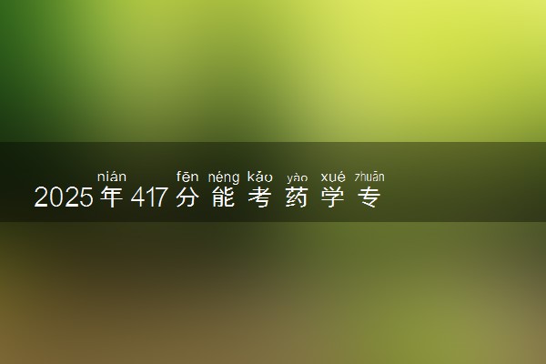 2025年417分能考药学专业吗 417分药学专业大学推荐