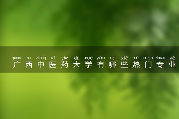 广西中医药大学有哪些热门专业 推荐的王牌专业