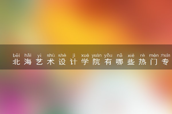 北海艺术设计学院有哪些热门专业 推荐的王牌专业