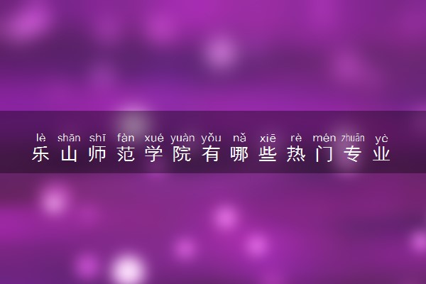 乐山师范学院有哪些热门专业 推荐的王牌专业