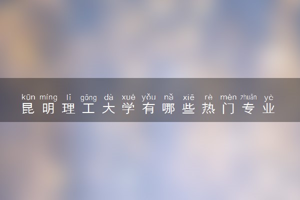 昆明理工大学有哪些热门专业 推荐的王牌专业