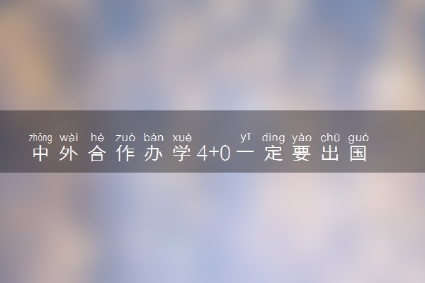 中外合作办学4+0一定要出国吗 哪些学校好