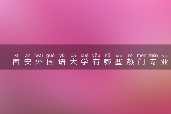 西安外国语大学有哪些热门专业 推荐的王牌专业