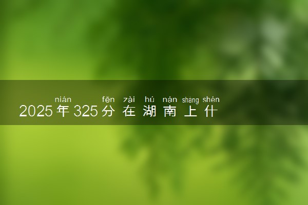 2025年325分在湖南上什么大学好 近三年录取分数线是多少