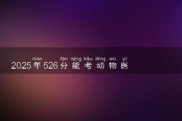 2025年526分能考动物医学专业吗 526分动物医学专业大学推荐